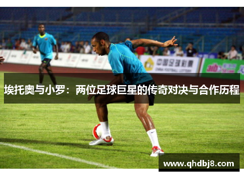 埃托奥与小罗：两位足球巨星的传奇对决与合作历程