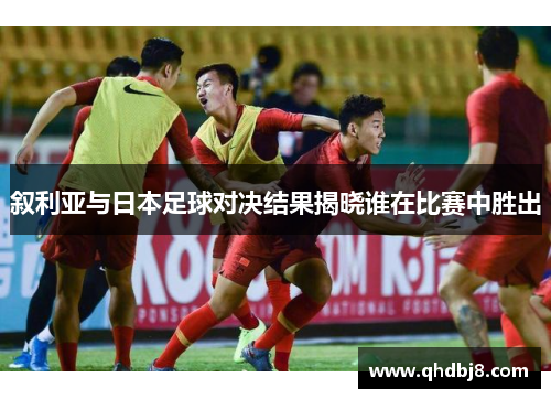 叙利亚与日本足球对决结果揭晓谁在比赛中胜出