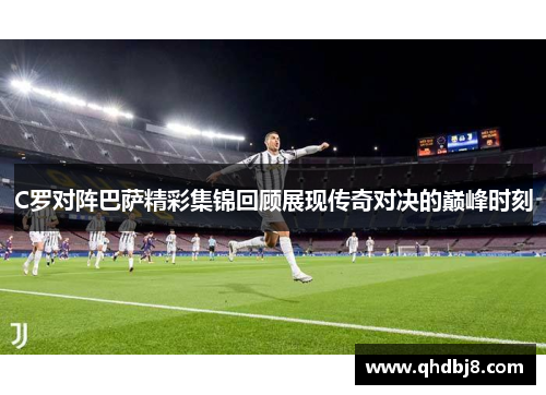 C罗对阵巴萨精彩集锦回顾展现传奇对决的巅峰时刻