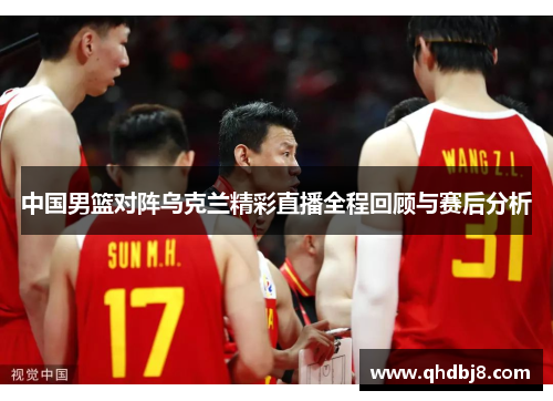 中国男篮对阵乌克兰精彩直播全程回顾与赛后分析