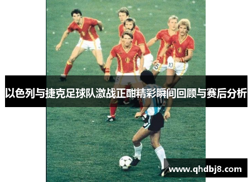 以色列与捷克足球队激战正酣精彩瞬间回顾与赛后分析