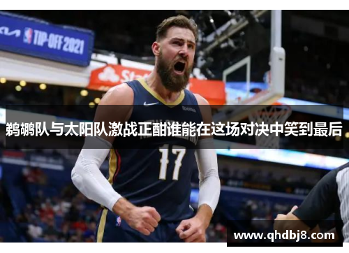 鹈鹕队与太阳队激战正酣谁能在这场对决中笑到最后