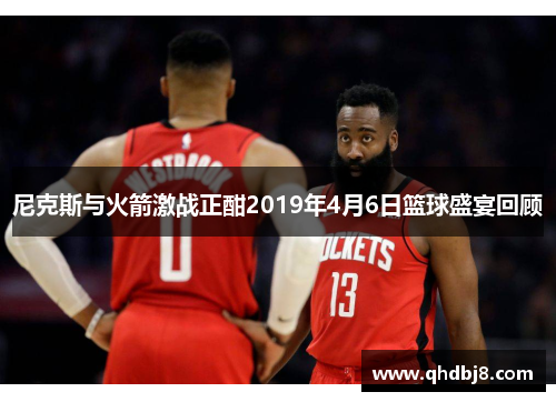 尼克斯与火箭激战正酣2019年4月6日篮球盛宴回顾