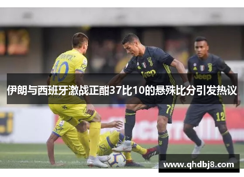伊朗与西班牙激战正酣37比10的悬殊比分引发热议